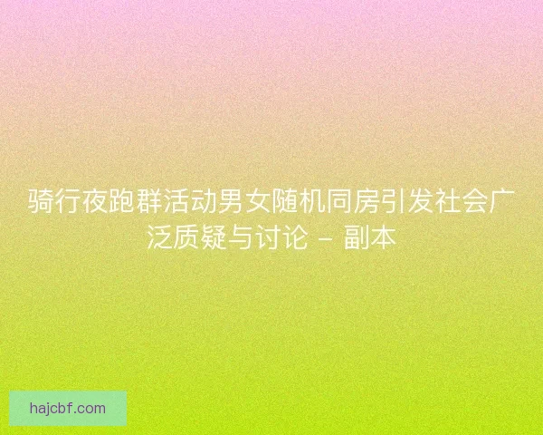 骑行夜跑群活动男女随机同房引发社会广泛质疑与讨论 - 副本 骑行夜跑群活动男女随机同房引发社会广泛质疑与讨论 - 副本