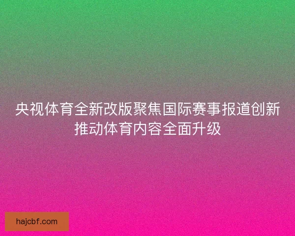 央视体育全新改版聚焦国际赛事报道创新推动体育内容全面升级