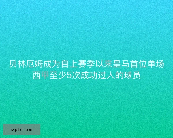 贝林厄姆成为自上赛季以来皇马首位单场西甲至少5次成功过人的球员