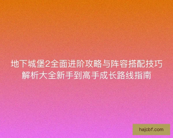 地下城堡2全面进阶攻略与阵容搭配技巧解析大全新手到高手成长路线指南