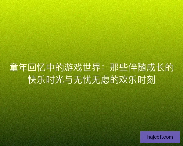 童年回忆中的游戏世界：那些伴随成长的快乐时光与无忧无虑的欢乐时刻