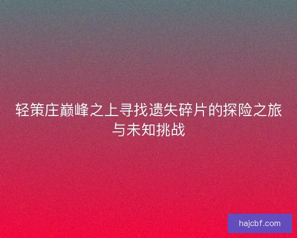 轻策庄巅峰之上寻找遗失碎片的探险之旅与未知挑战