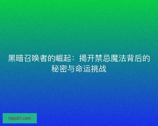 黑暗召唤者的崛起：揭开禁忌魔法背后的秘密与命运挑战