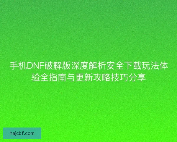 手机DNF破解版深度解析安全下载玩法体验全指南与更新攻略技巧分享