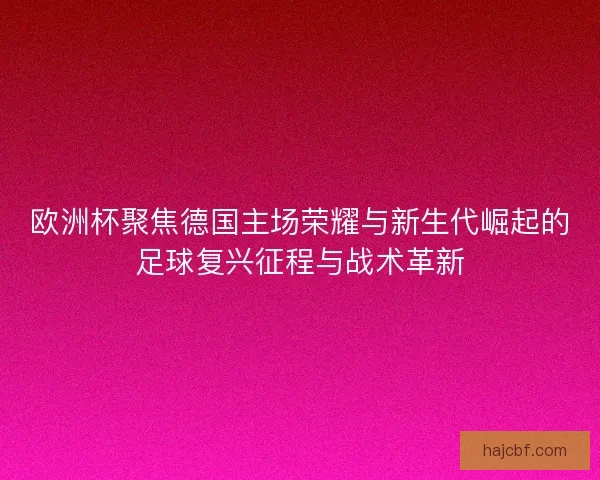 欧洲杯聚焦德国主场荣耀与新生代崛起的足球复兴征程与战术革新