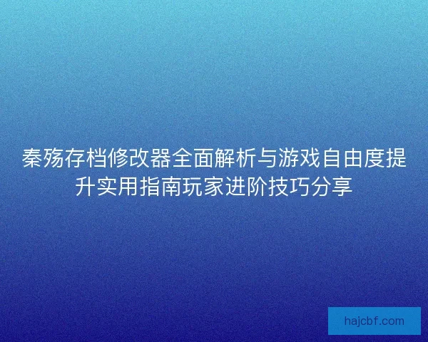 秦殇存档修改器全面解析与游戏自由度提升实用指南玩家进阶技巧分享