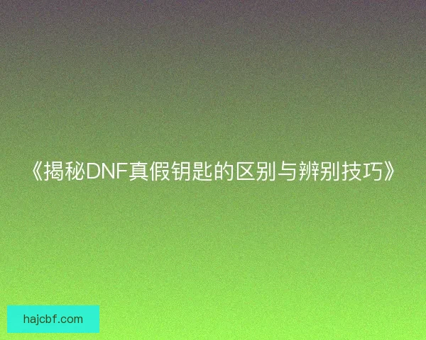 《揭秘DNF真假钥匙的区别与辨别技巧》