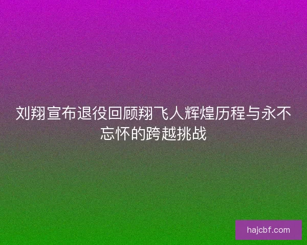 刘翔宣布退役回顾翔飞人辉煌历程与永不忘怀的跨越挑战 刘翔宣布退役回顾翔飞人辉煌历程与永不忘怀的跨越挑战