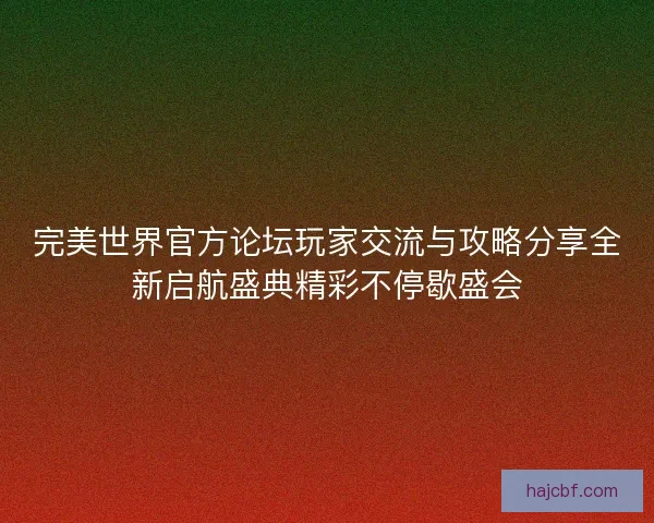 完美世界官方论坛玩家交流与攻略分享全新启航盛典精彩不停歇盛会 完美世界官方论坛玩家交流与攻略分享全新启航盛典精彩不停歇盛会