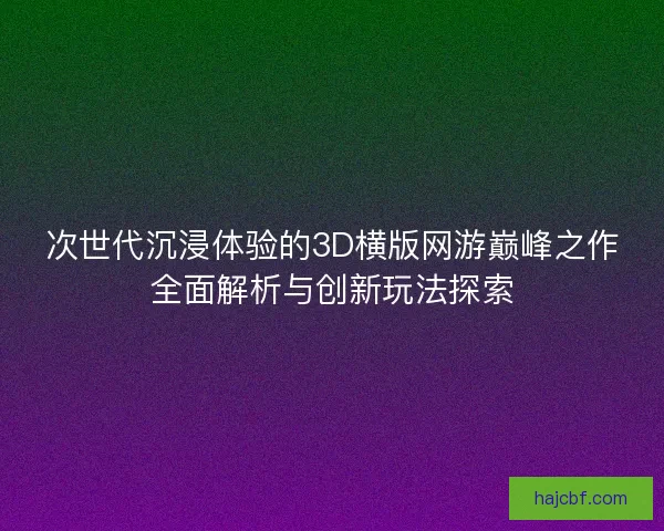 次世代沉浸体验的3D横版网游巅峰之作全面解析与创新玩法探索