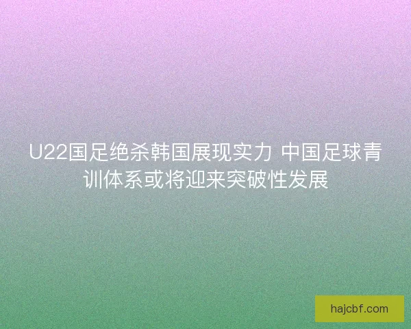U22国足绝杀韩国展现实力 中国足球青训体系或将迎来突破性发展 U22国足绝杀韩国展现实力 中国足球青训体系或将迎来突破性发展