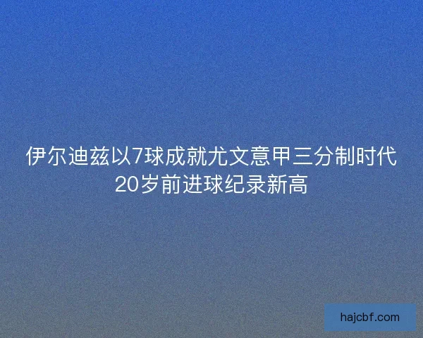 伊尔迪兹以7球成就尤文意甲三分制时代20岁前进球纪录新高