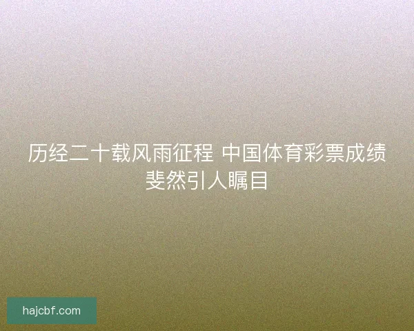 历经二十载风雨征程 中国体育彩票成绩斐然引人瞩目