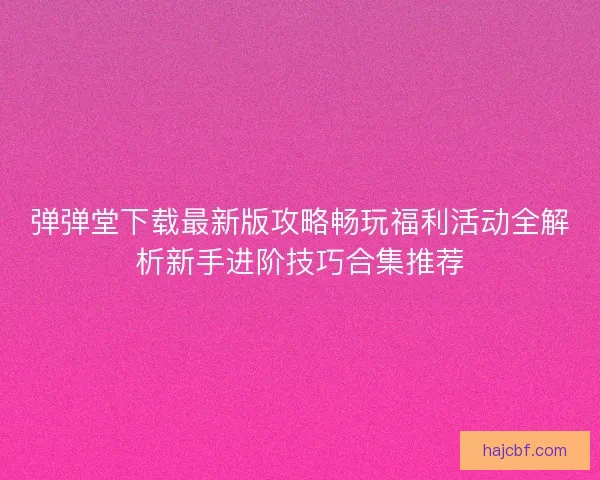 弹弹堂下载最新版攻略畅玩福利活动全解析新手进阶技巧合集推荐