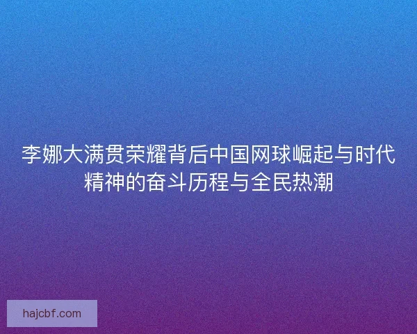 李娜大满贯荣耀背后中国网球崛起与时代精神的奋斗历程与全民热潮