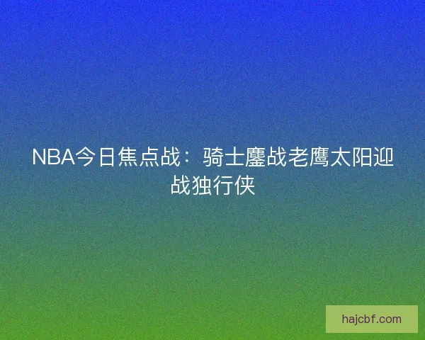 NBA今日焦点战：骑士鏖战老鹰太阳迎战独行侠