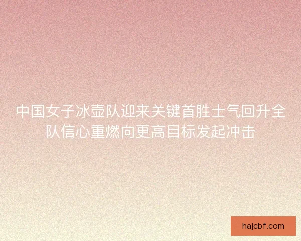 中国女子冰壶队迎来关键首胜士气回升全队信心重燃向更高目标发起冲击