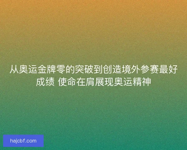 从奥运金牌零的突破到创造境外参赛最好成绩 使命在肩展现奥运精神 从奥运金牌零的突破到创造境外参赛最好成绩 使命在肩展现奥运精神