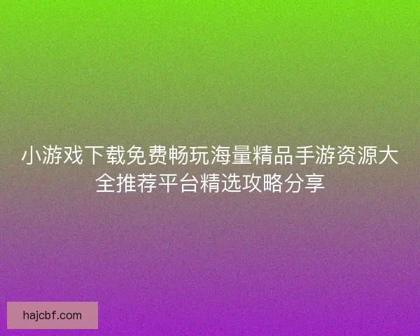 小游戏下载免费畅玩海量精品手游资源大全推荐平台精选攻略分享 小游戏下载免费畅玩海量精品手游资源大全推荐平台精选攻略分享