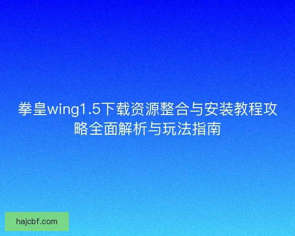 拳皇wing1.5下载资源整合与安装教程攻略全面解析与玩法指南 拳皇wing1.5下载资源整合与安装教程攻略全面解析与玩法指南