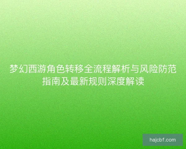 梦幻西游角色转移全流程解析与风险防范指南及最新规则深度解读