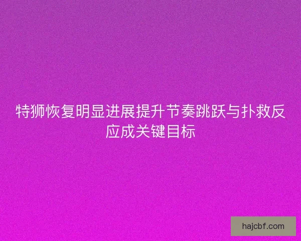 特狮恢复明显进展提升节奏跳跃与扑救反应成关键目标