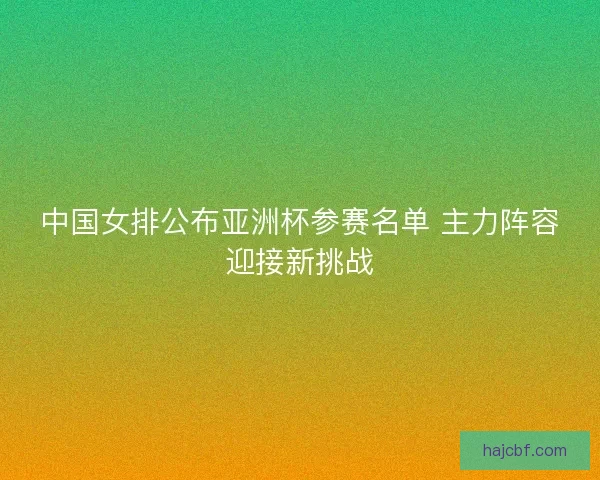 中国女排公布亚洲杯参赛名单 主力阵容迎接新挑战 中国女排公布亚洲杯参赛名单 主力阵容迎接新挑战