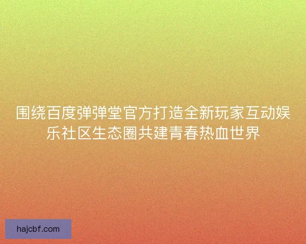 围绕百度弹弹堂官方打造全新玩家互动娱乐社区生态圈共建青春热血世界 围绕百度弹弹堂官方打造全新玩家互动娱乐社区生态圈共建青春热血世界