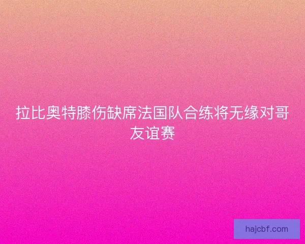 拉比奥特膝伤缺席法国队合练将无缘对哥友谊赛