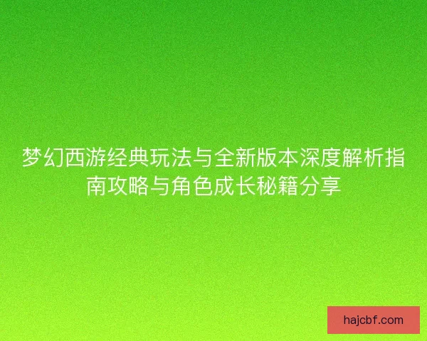 梦幻西游经典玩法与全新版本深度解析指南攻略与角色成长秘籍分享