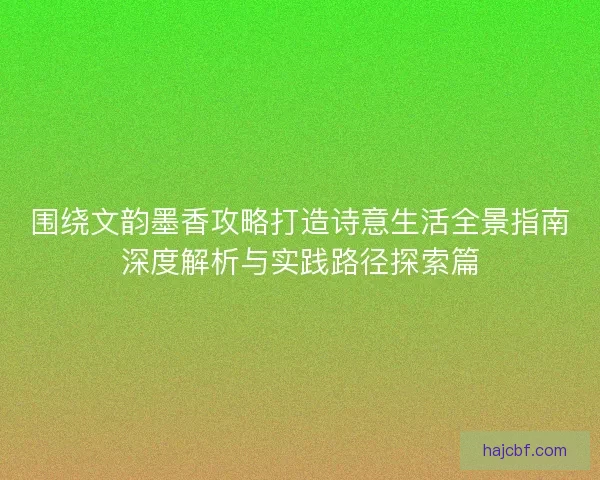 围绕文韵墨香攻略打造诗意生活全景指南深度解析与实践路径探索篇 围绕文韵墨香攻略打造诗意生活全景指南深度解析与实践路径探索篇