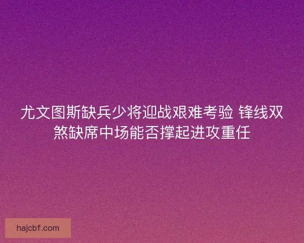 尤文图斯缺兵少将迎战艰难考验 锋线双煞缺席中场能否撑起进攻重任 尤文图斯缺兵少将迎战艰难考验 锋线双煞缺席中场能否撑起进攻重任