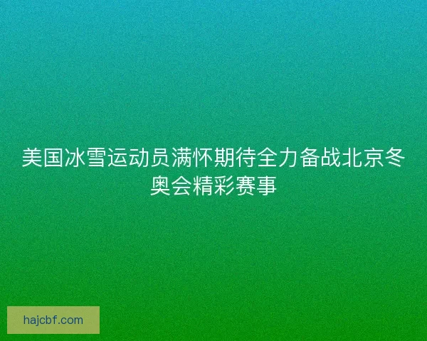 美国冰雪运动员满怀期待全力备战北京冬奥会精彩赛事 美国冰雪运动员满怀期待全力备战北京冬奥会精彩赛事
