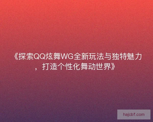 《探索QQ炫舞WG全新玩法与独特魅力，打造个性化舞动世界》