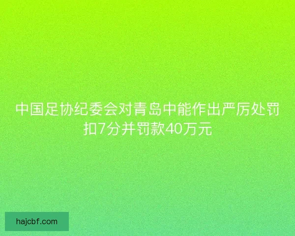 中国足协纪委会对青岛中能作出严厉处罚扣7分并罚款40万元 中国足协纪委会对青岛中能作出严厉处罚扣7分并罚款40万元