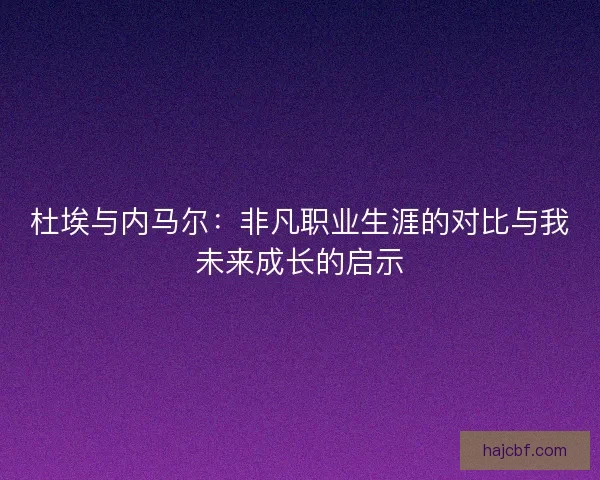 杜埃与内马尔:非凡职业生涯的对比与我未来成长的启示 杜埃与内马尔:非凡职业生涯的对比与我未来成长的启示