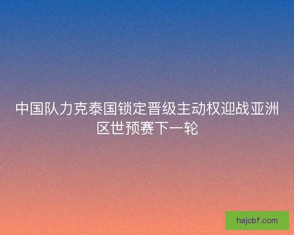 中国队力克泰国锁定晋级主动权迎战亚洲区世预赛下一轮