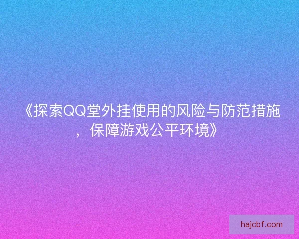 《探索QQ堂外挂使用的风险与防范措施，保障游戏公平环境》