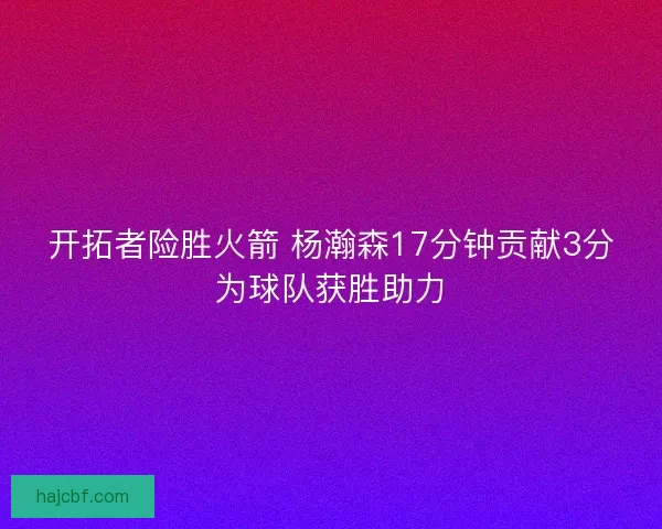 开拓者险胜火箭 杨瀚森17分钟贡献3分为球队获胜助力