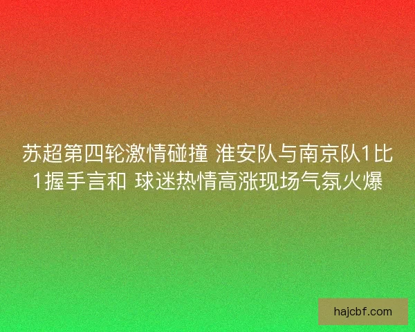 苏超第四轮激情碰撞 淮安队与南京队1比1握手言和 球迷热情高涨现场气氛火爆