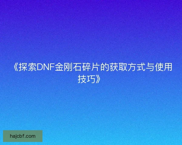 《探索DNF金刚石碎片的获取方式与使用技巧》