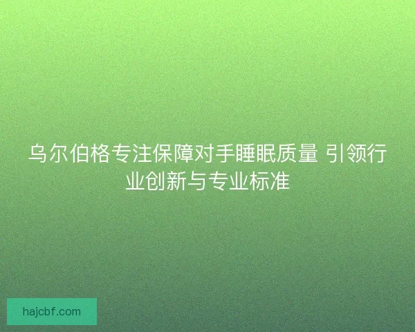 乌尔伯格专注保障对手睡眠质量 引领行业创新与专业标准