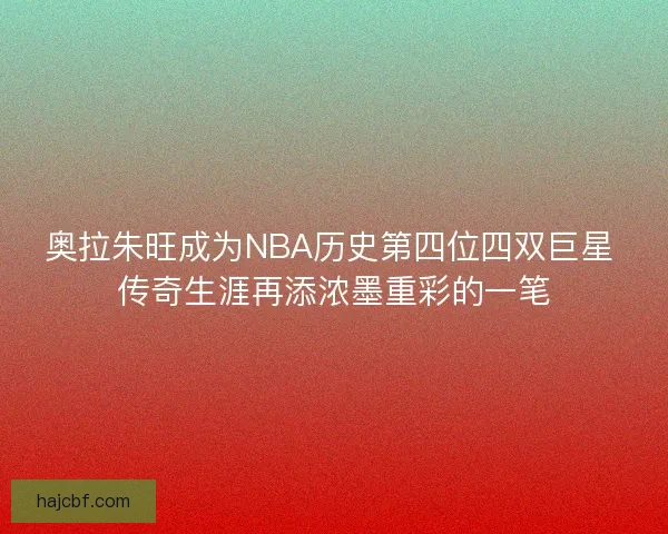 奥拉朱旺成为NBA历史第四位四双巨星 传奇生涯再添浓墨重彩的一笔 奥拉朱旺成为NBA历史第四位四双巨星 传奇生涯再添浓墨重彩的一笔